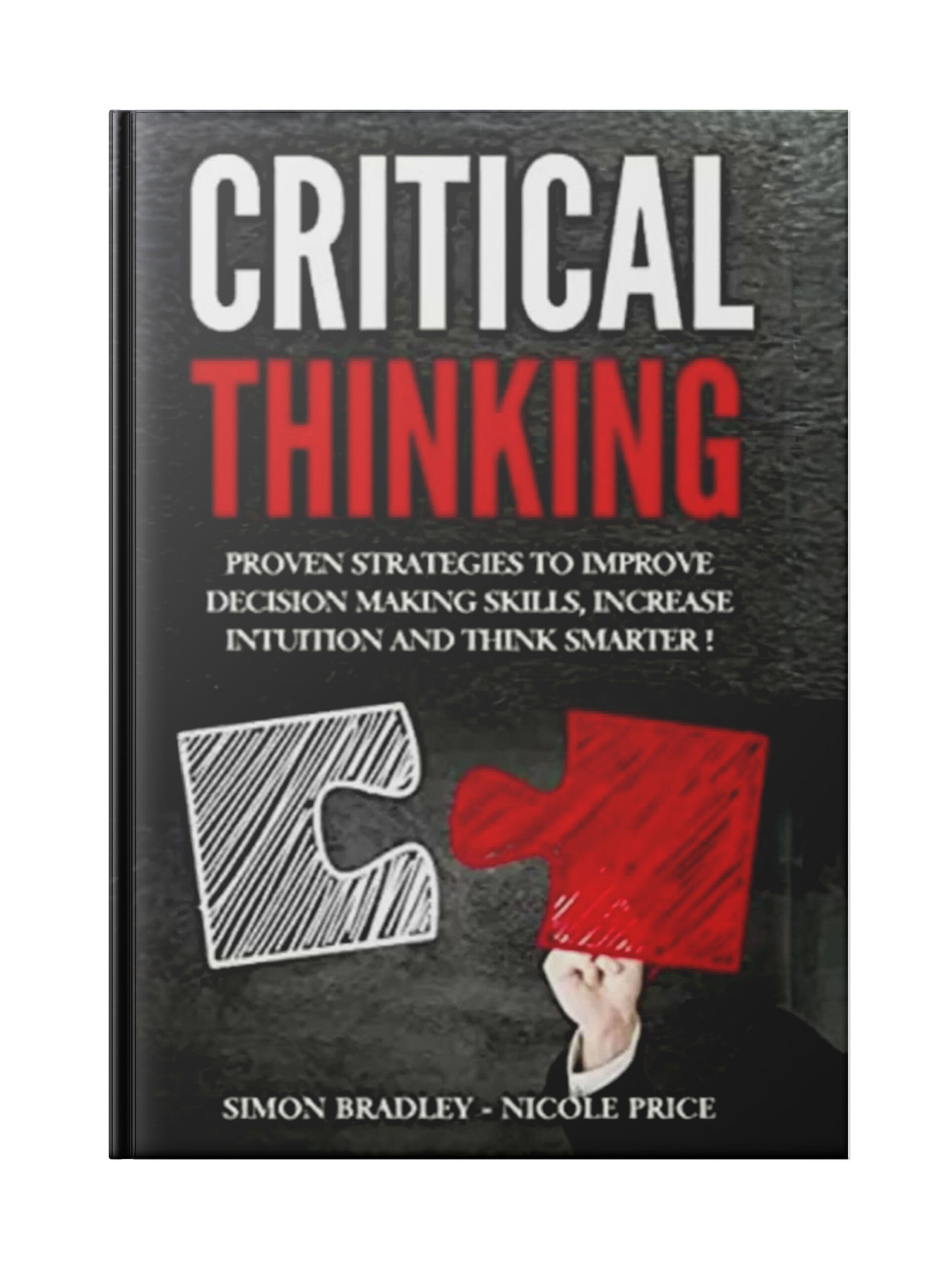 Critical Thinking: Proven Strategies to Improve Decision Making Skills, Increase Intuition and Think Smarter!
